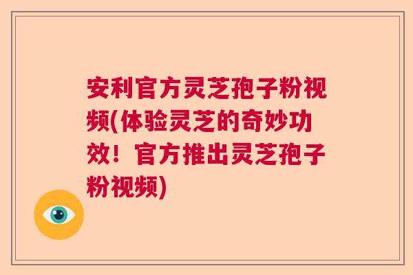 安利官方灵芝孢子粉视频(体验灵芝的奇妙功效！官方推出灵芝孢子粉视频)