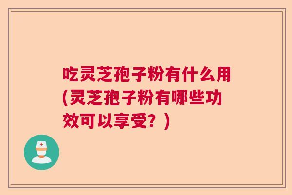 吃灵芝孢子粉有什么用(灵芝孢子粉有哪些功效可以享受？)