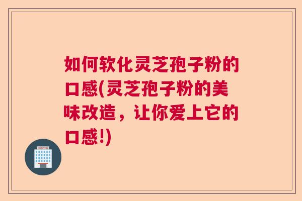 如何软化灵芝孢子粉的口感(灵芝孢子粉的美味改造，让你爱上它的口感!)