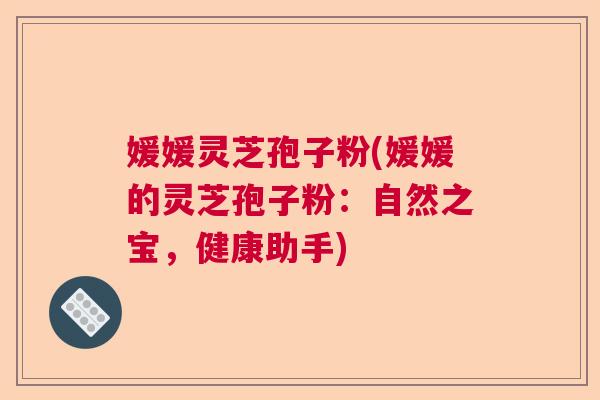 媛媛灵芝孢子粉(媛媛的灵芝孢子粉：自然之宝，健康助手)