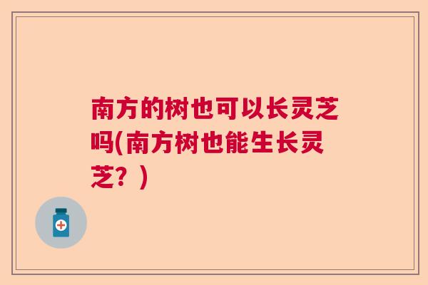 南方的树也可以长灵芝吗(南方树也能生长灵芝？)