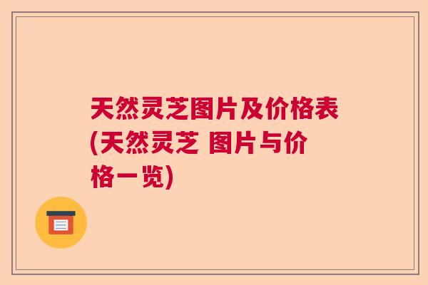 天然灵芝图片及价格表(天然灵芝 图片与价格一览)