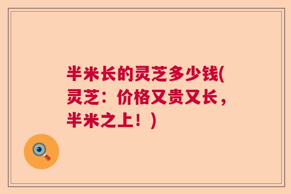 半米长的灵芝多少钱(灵芝：价格又贵又长，半米之上！)