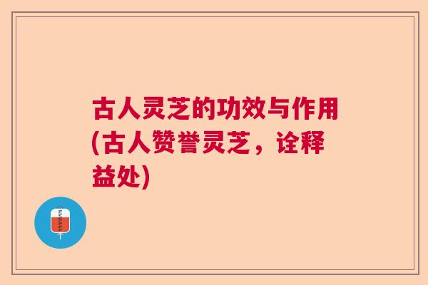 古人灵芝的功效与作用(古人赞誉灵芝，诠释益处)