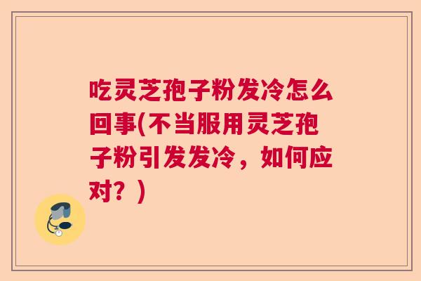 吃灵芝孢子粉发冷怎么回事(不当服用灵芝孢子粉引发发冷，如何应对？)