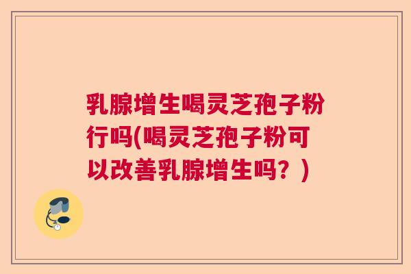 乳腺增生喝灵芝孢子粉行吗(喝灵芝孢子粉可以改善乳腺增生吗？)