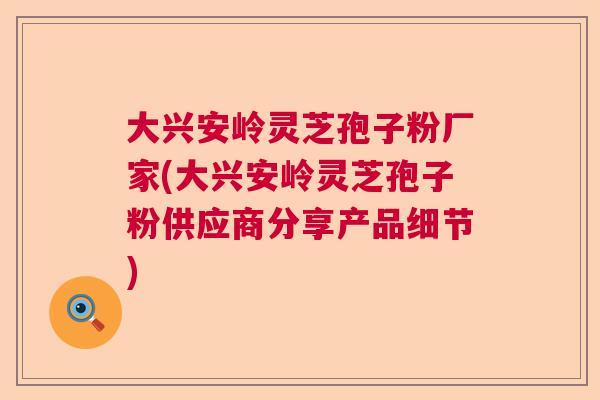 大兴安岭灵芝孢子粉厂家(大兴安岭灵芝孢子粉供应商分享产品细节)