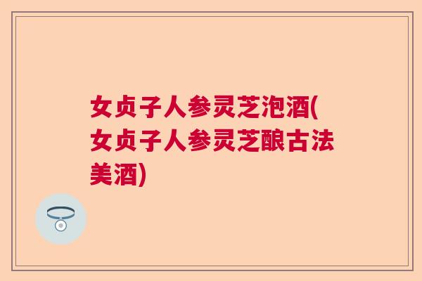 女贞子人参灵芝泡酒(女贞子人参灵芝酿古法美酒)