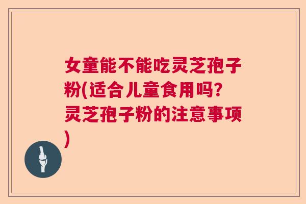 女童能不能吃灵芝孢子粉(适合儿童食用吗？灵芝孢子粉的注意事项)
