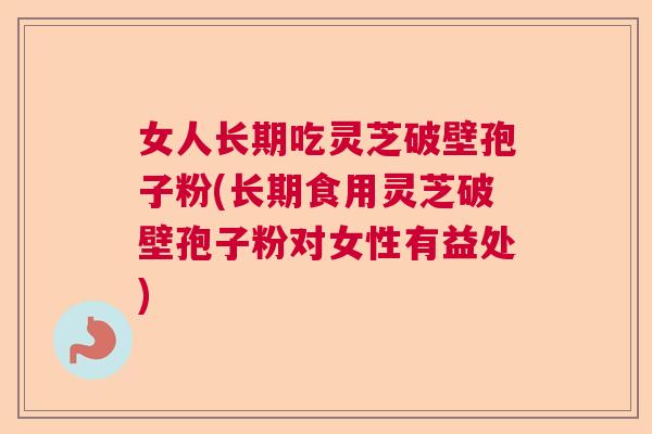 女人长期吃灵芝破壁孢子粉(长期食用灵芝破壁孢子粉对女性有益处)
