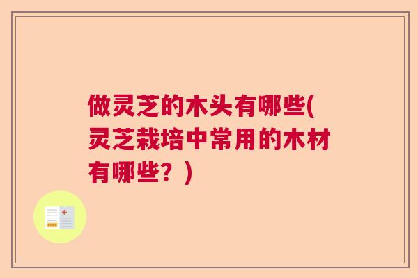 做灵芝的木头有哪些(灵芝栽培中常用的木材有哪些？)