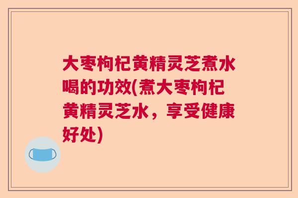 大枣枸杞黄精灵芝煮水喝的功效(煮大枣枸杞黄精灵芝水，享受健康好处)