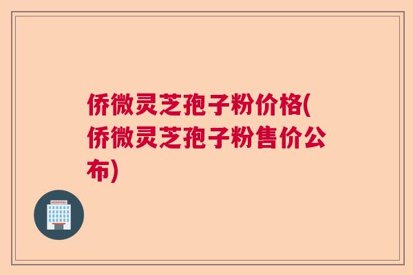 侨微灵芝孢子粉价格(侨微灵芝孢子粉售价公布)
