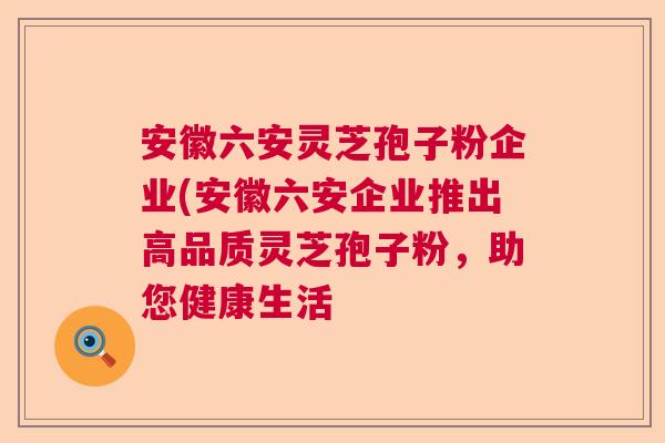 安徽六安灵芝孢子粉企业(安徽六安企业推出高品质灵芝孢子粉，助您健康生活