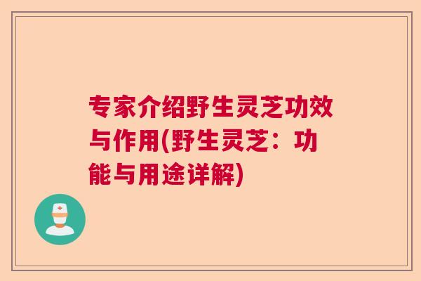 专家介绍野生灵芝功效与作用(野生灵芝：功能与用途详解)