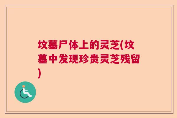坟墓尸体上的灵芝(坟墓中发现珍贵灵芝残留)