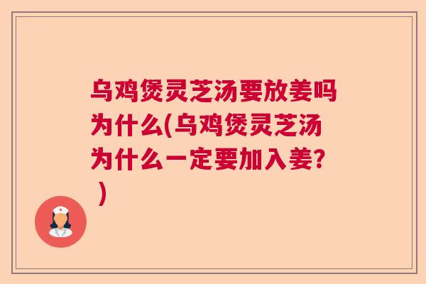 乌鸡煲灵芝汤要放姜吗为什么(乌鸡煲灵芝汤为什么一定要加入姜？ )