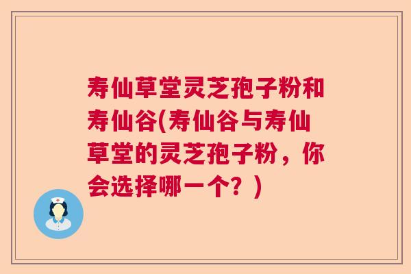 寿仙草堂灵芝孢子粉和寿仙谷(寿仙谷与寿仙草堂的灵芝孢子粉，你会选择哪一个？)