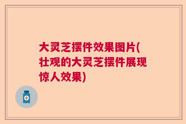 大灵芝摆件效果图片(壮观的大灵芝摆件展现惊人效果)
