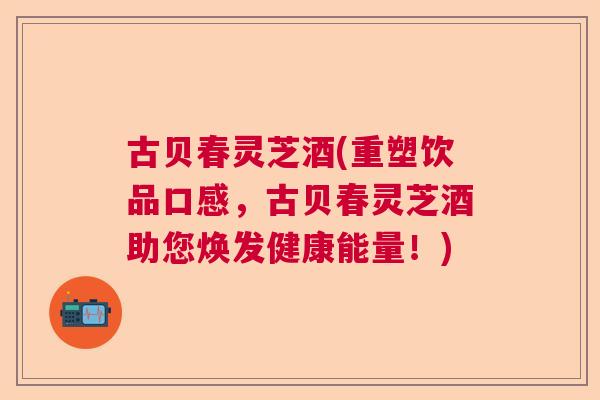 古贝春灵芝酒(重塑饮品口感，古贝春灵芝酒助您焕发健康能量！)