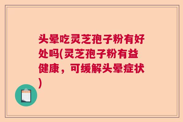 头晕吃灵芝孢子粉有好处吗(灵芝孢子粉有益健康，可缓解头晕症状)
