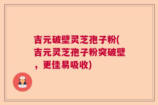 吉元破壁灵芝孢子粉(吉元灵芝孢子粉突破壁，更佳易吸收)