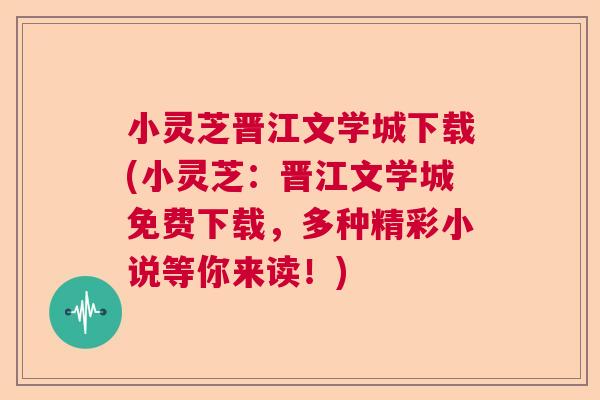 小灵芝晋江文学城下载(小灵芝：晋江文学城免费下载，多种精彩小说等你来读！)