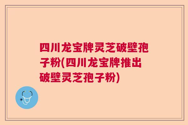 四川龙宝牌灵芝破壁孢子粉(四川龙宝牌推出破壁灵芝孢子粉)