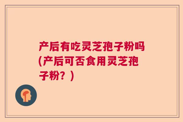 产后有吃灵芝孢子粉吗(产后可否食用灵芝孢子粉？)