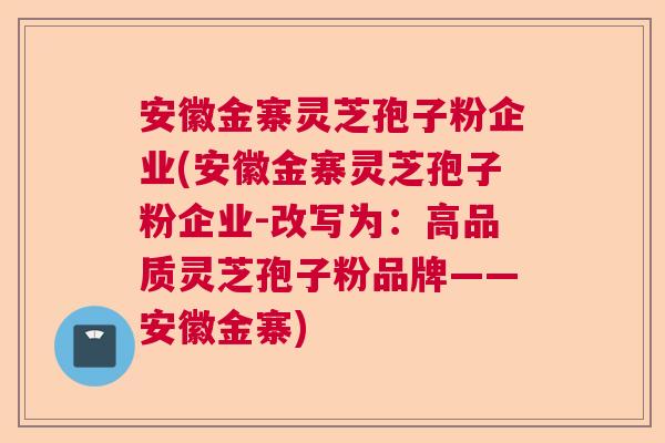 安徽金寨灵芝孢子粉企业(安徽金寨灵芝孢子粉企业-改写为：高品质灵芝孢子粉品牌——安徽金寨)