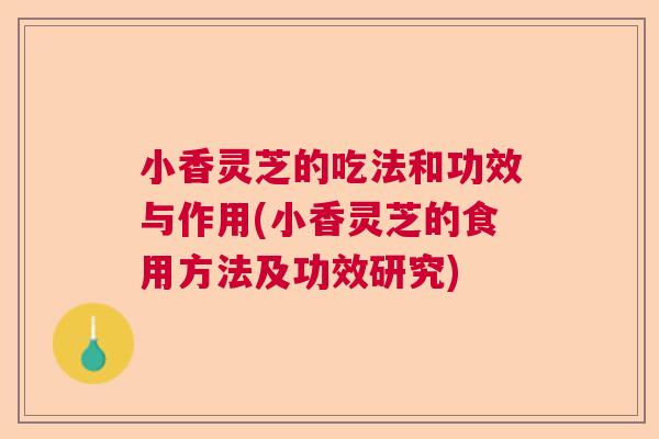 小香灵芝的吃法和功效与作用(小香灵芝的食用方法及功效研究)