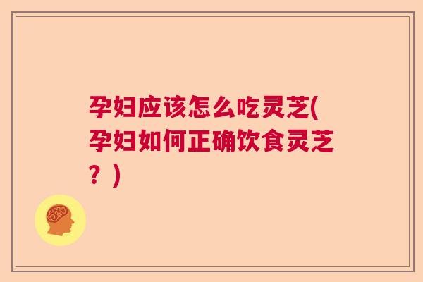 孕妇应该怎么吃灵芝(孕妇如何正确饮食灵芝？)