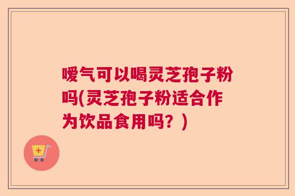 嗳气可以喝灵芝孢子粉吗(灵芝孢子粉适合作为饮品食用吗？)