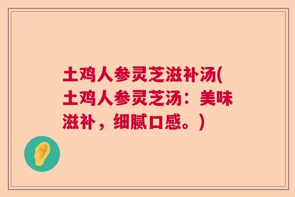 土鸡人参灵芝滋补汤(土鸡人参灵芝汤：美味滋补，细腻口感。)