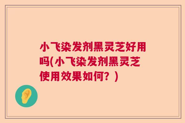 小飞染发剂黑灵芝好用吗(小飞染发剂黑灵芝使用效果如何？)