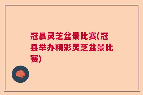 冠县灵芝盆景比赛(冠县举办精彩灵芝盆景比赛)