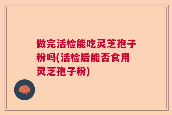 做完活检能吃灵芝孢子粉吗(活检后能否食用灵芝孢子粉)