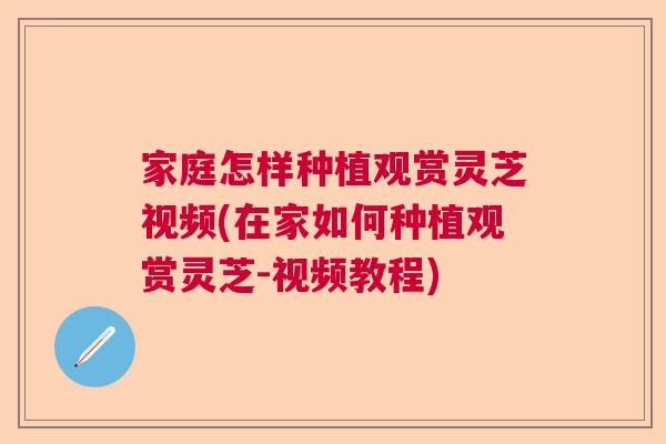 家庭怎样种植观赏灵芝视频(在家如何种植观赏灵芝-视频教程)