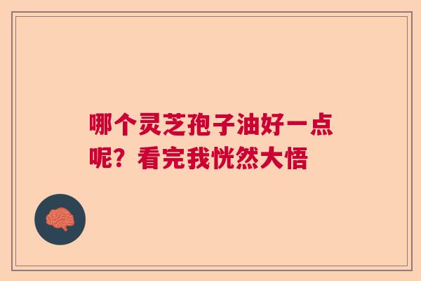 哪个灵芝孢子油好一点呢？看完我恍然大悟