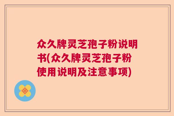 众久牌灵芝孢子粉说明书(众久牌灵芝孢子粉使用说明及注意事项)