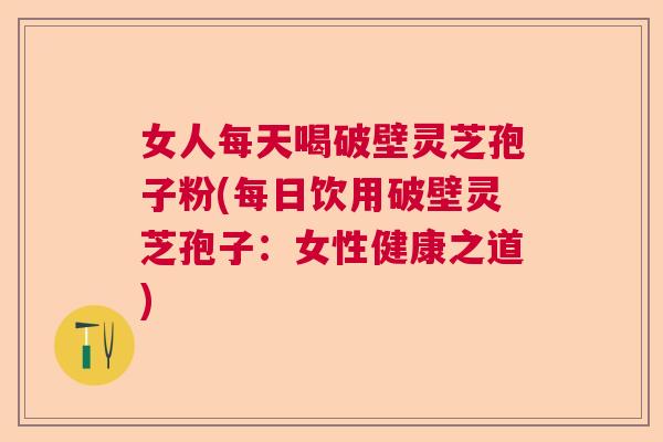 女人每天喝破壁灵芝孢子粉(每日饮用破壁灵芝孢子：女性健康之道)