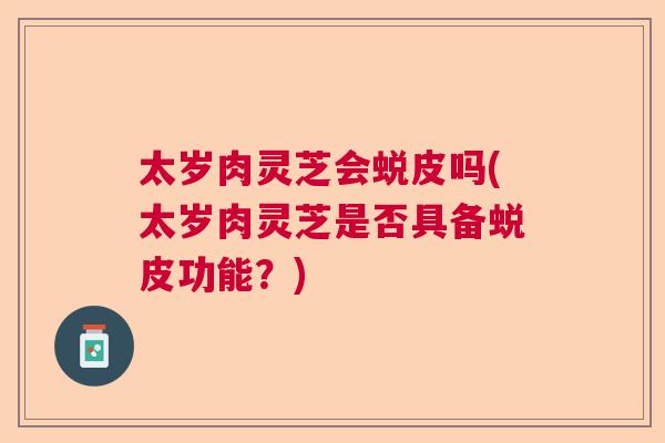 太岁肉灵芝会蜕皮吗(太岁肉灵芝是否具备蜕皮功能？)