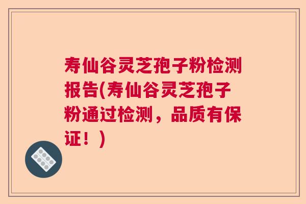 寿仙谷灵芝孢子粉检测报告(寿仙谷灵芝孢子粉通过检测，品质有保证！)