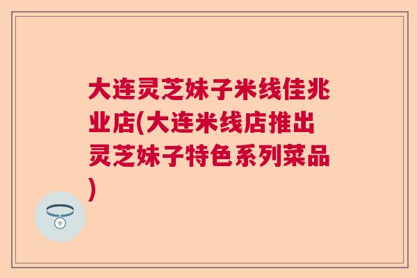 大连灵芝妹子米线佳兆业店(大连米线店推出灵芝妹子特色系列菜品)