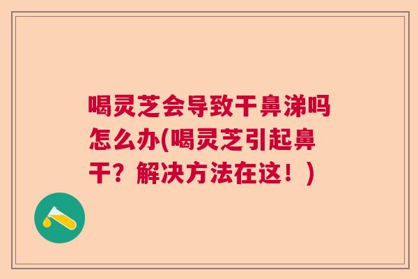 喝灵芝会导致干鼻涕吗怎么办(喝灵芝引起鼻干？解决方法在这！)