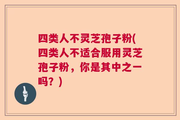 四类人不灵芝孢子粉(四类人不适合服用灵芝孢子粉，你是其中之一吗？)