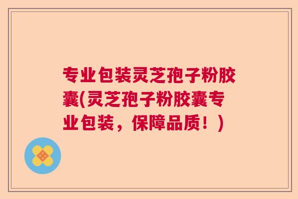 专业包装灵芝孢子粉胶囊(灵芝孢子粉胶囊专业包装，保障品质！)