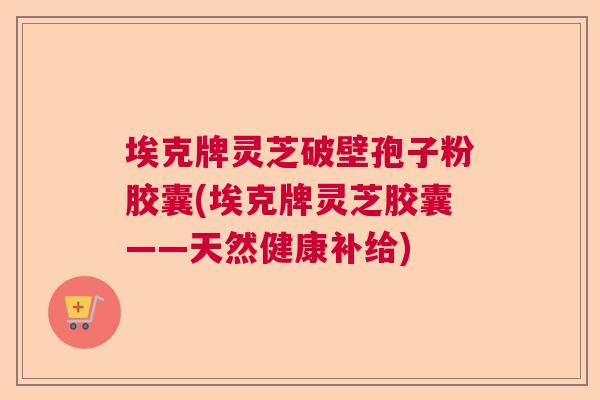 埃克牌灵芝破壁孢子粉胶囊(埃克牌灵芝胶囊——天然健康补给)