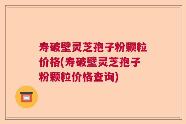 寿破壁灵芝孢子粉颗粒价格(寿破壁灵芝孢子粉颗粒价格查询)
