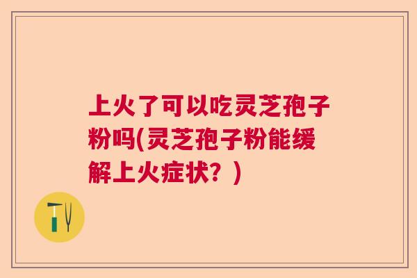 上火了可以吃灵芝孢子粉吗(灵芝孢子粉能缓解上火症状？)